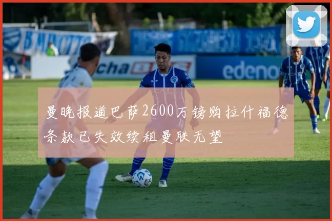曼晚报道巴萨2600万镑购拉什福德条款已失效续租曼联无望