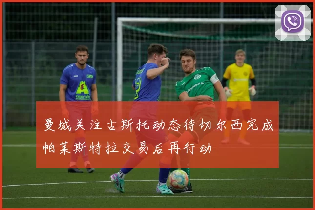 曼城关注古斯托动态待切尔西完成帕莱斯特拉交易后再行动