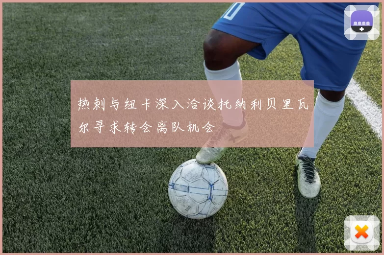 热刺与纽卡深入洽谈托纳利贝里瓦尔寻求转会离队机会