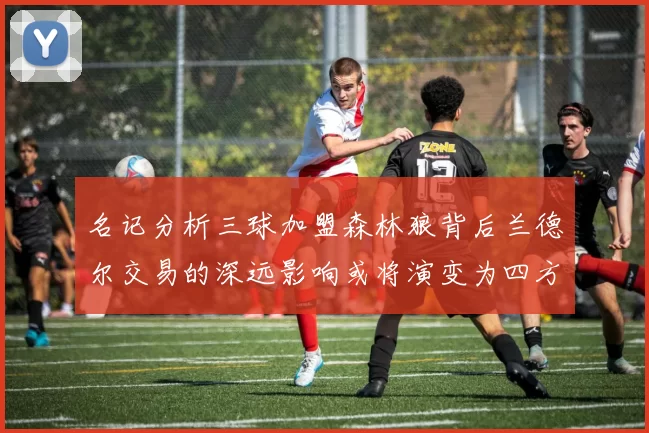 名记分析三球加盟森林狼背后兰德尔交易的深远影响或将演变为四方交易