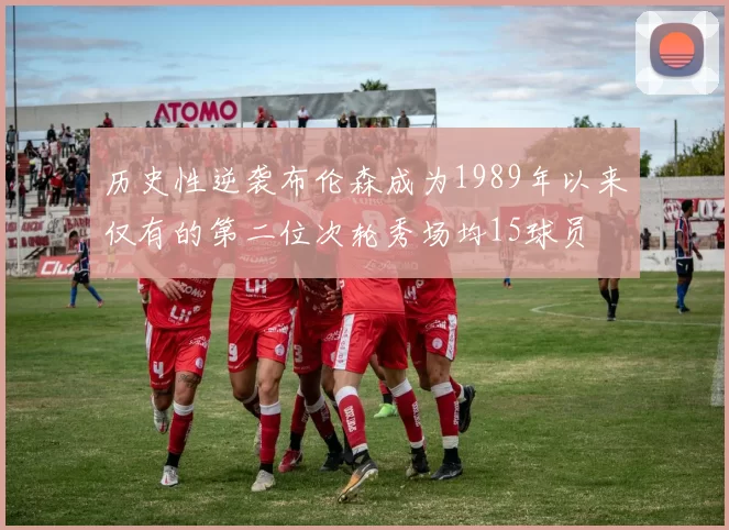 历史性逆袭布伦森成为1989年以来仅有的第二位次轮秀场均15球员