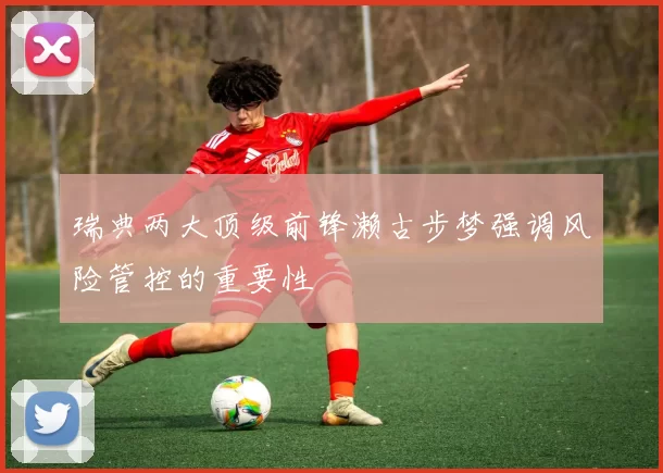 瑞典两大顶级前锋濑古步梦强调风险管控的重要性