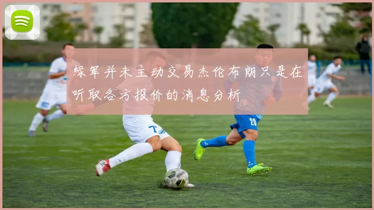 绿军并未主动交易杰伦布朗只是在听取各方报价的消息分析