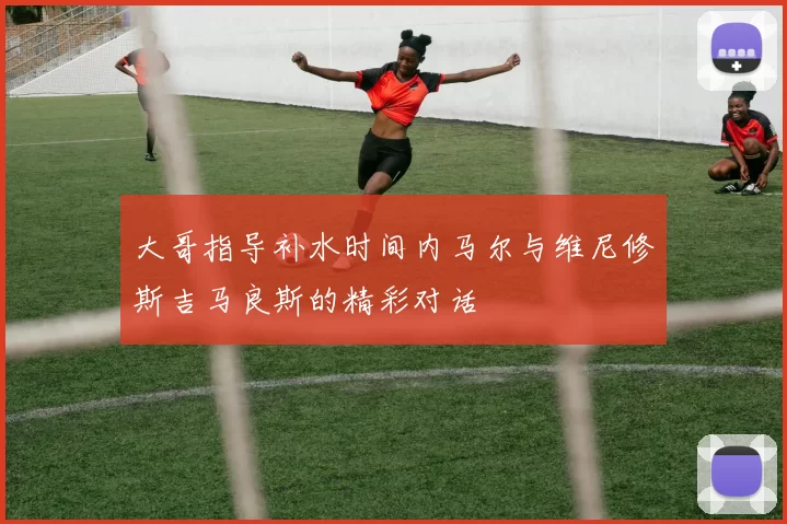 大哥指导补水时间内马尔与维尼修斯吉马良斯的精彩对话