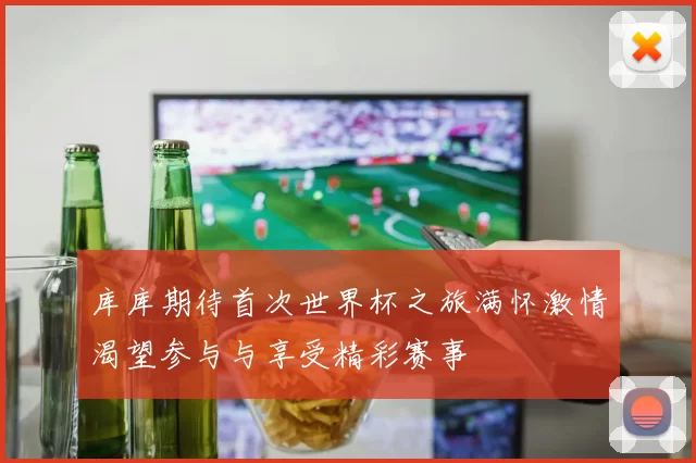 库库期待首次世界杯之旅满怀激情渴望参与与享受精彩赛事