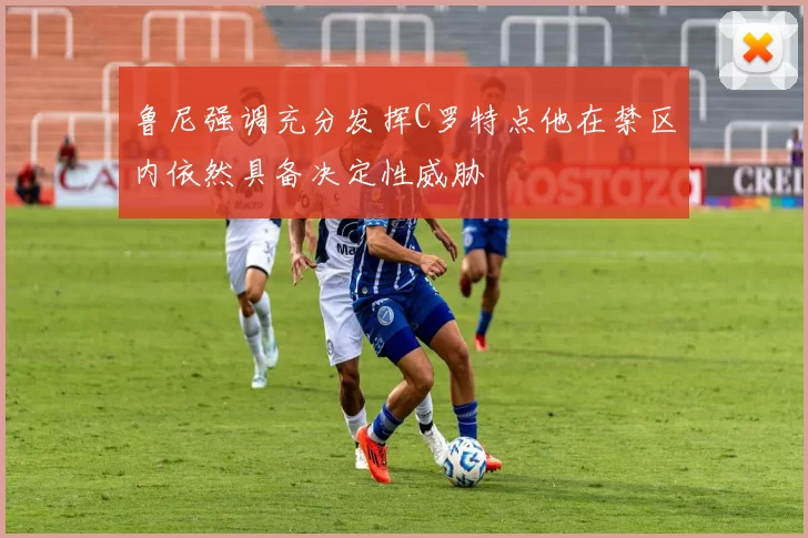 鲁尼强调充分发挥C罗特点他在禁区内依然具备决定性威胁