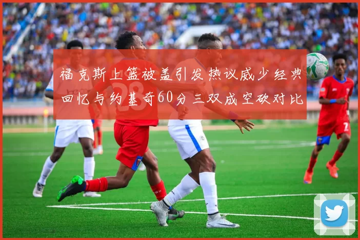 福克斯上篮被盖引发热议威少经典回忆与约基奇60分三双成空砍对比