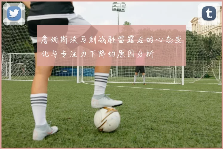 詹姆斯谈马刺战胜雷霆后的心态变化与专注力下降的原因分析